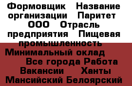 Формовщик › Название организации ­ Паритет, ООО › Отрасль предприятия ­ Пищевая промышленность › Минимальный оклад ­ 21 000 - Все города Работа » Вакансии   . Ханты-Мансийский,Белоярский г.